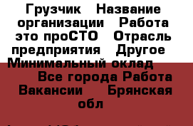 Грузчик › Название организации ­ Работа-это проСТО › Отрасль предприятия ­ Другое › Минимальный оклад ­ 26 000 - Все города Работа » Вакансии   . Брянская обл.